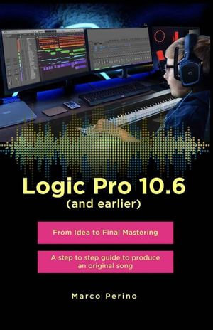Logic Pro 10.6 (and earlier) - From Idea to Final Mastering ( compatible with Logic Pro 10.7 ) : A step by step guide to produce an original song - Marco Perino