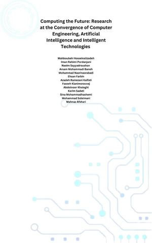 Computing the Future : Research at the Convergence of Computer Engineering, Artificial Intelligence and Intelligent Technologies - Karim Sadati
