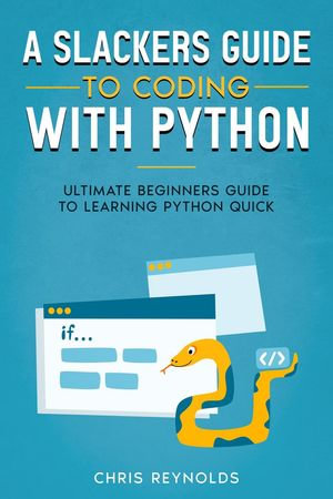 A Slackers Guide to Coding with Python : Ultimate Beginners Guide to Learning Python Quick - Chris Y. Reynolds