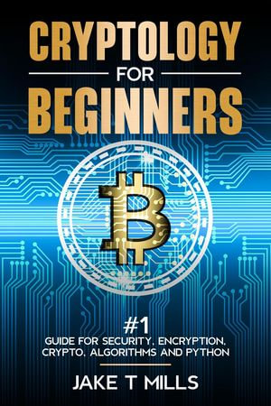 Cryptology for Beginners #1 Guide for Security, Encryption, Crypto, Algorithms and Python - Jake T Mills