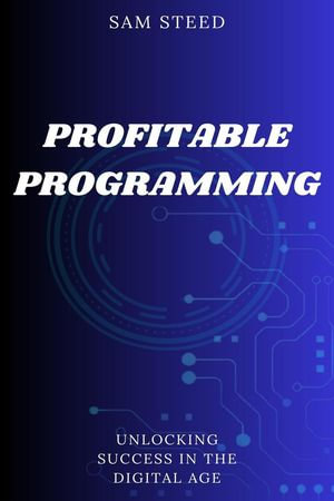 Profitable Programming : Unlocking Success in the Digital Age - Sam Steed