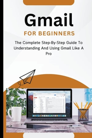 Gmail For Beginners : The Complete Step-By-Step Guide To Understanding And Using Gmail Like A Pro - Voltaire Lumiere