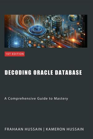 Decoding Oracle Database : A Comprehensive Guide to Mastery - Kameron Hussain