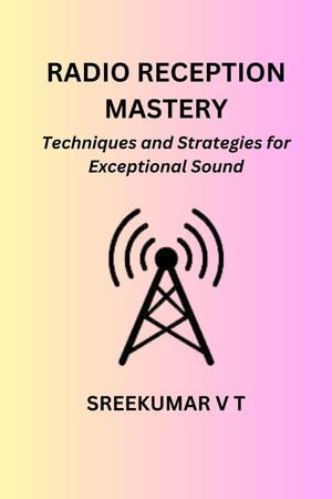 Radio Reception Mastery : Techniques and Strategies for Exceptional Sound - SREEKUMAR V T