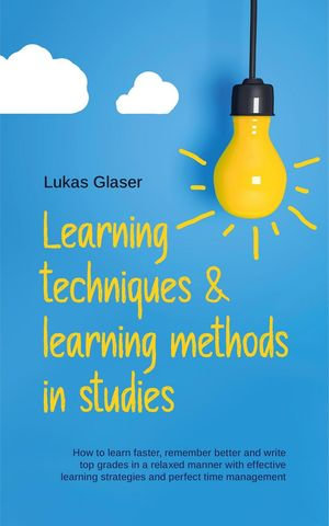 Learning Techniques & Learning Methods in Studies : How to Learn Faster, Remember Better and Write top Grades in a Relaxed Manner with Effective Learning Strategies and Perfect Time Management - Lukas Glaser