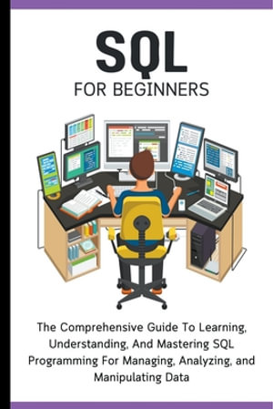 SQL For Beginners : The Comprehensive Guide To Learning, Understanding, And Mastering SQL Programming For Managing, Analyzing, and Manipulating Data - Voltaire Lumiere