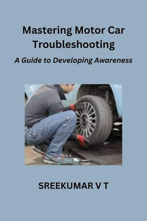 Mastering Motor Car Troubleshooting : A Guide to Developing Awareness - SREEKUMAR V T