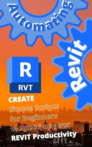 AUTOMATING REVIT 1: Create- Simple Scripts for Beginners to Speed up your REVIT Productivity : Automating Revit, #1 - Max Drake