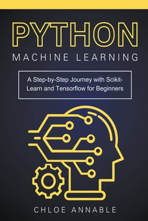 Python Machine Learning : A Step-by-Step Journey with Scikit-Learn and Tensorflow for Beginners - Chloe Annable