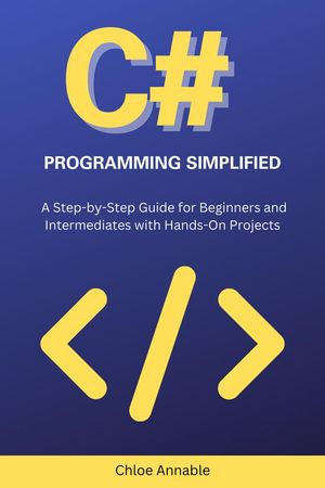 C# Programming Simplified : A Step-by-Step Guide for Beginners and Intermediates with Hands-On Projects - Chloe Annable