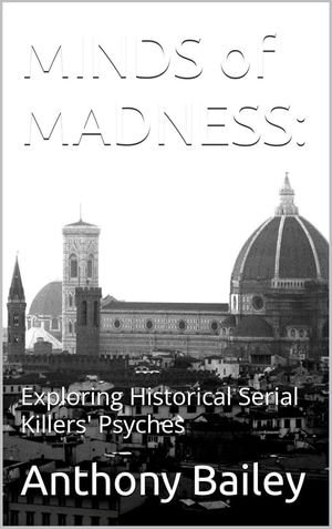 Minds of Madness : Exploring Historical Serial Killers' Psyches - Anthony Bailey