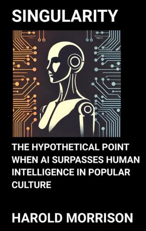 Singularity : The Hypothetical Point When AI Surpasses Human Intelligence in Popular Culture - Harold Morrison