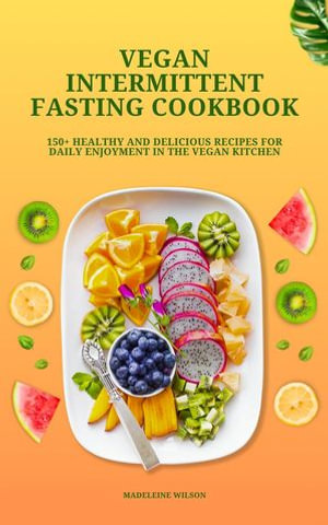 Vegan Intermittent Fasting Cookbook : 150+ Healthy and Delicious Recipes for Daily Enjoyment in the Vegan Kitchen - Madeleine Wilson