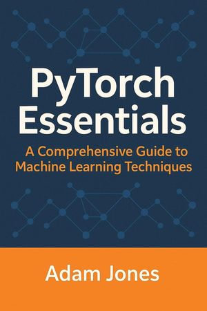 PyTorch Essentials : A Comprehensive Guide to Machine Learning Techniques - Adam Jones