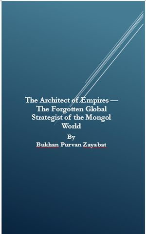 The Architect of Empires &mdash; The Forgotten Global Strategist of the Mongol World - Bukhan Purvan Zayabat