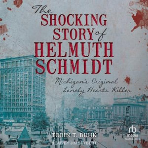 The Shocking Story of Helmuth Schmidt : Michigan's Original Lonely Hearts Killer - Tobin T. Buhk