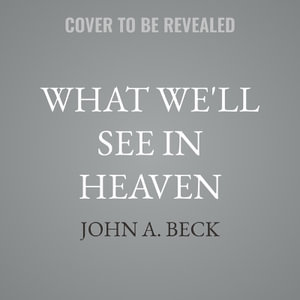 What We'll See in Heaven : Glimpses of Our Eternal Home from the Bible and the Holy Land - John A. Beck