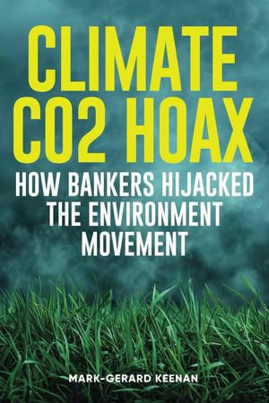 Climate CO2 Hoax - How Bankers Hijacked the Environment Movement - Mark-Gerard Keenan