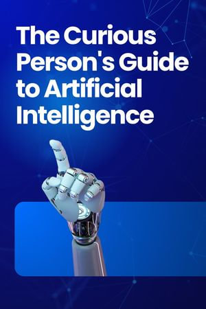 The Curious Person's Guide to Artificial Intelligence Unveiling the Future - Hema