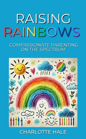 Raising Rainbows : Compassionate Parenting On The Spectrum - Charlotte Hale