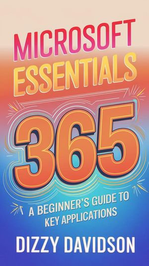 Microsoft 365 Essentials: A Beginner's Guide to Key Applications : Microsoft 365 Mastery: A Beginner's Guide Series, #1 - Dizzy Davidson