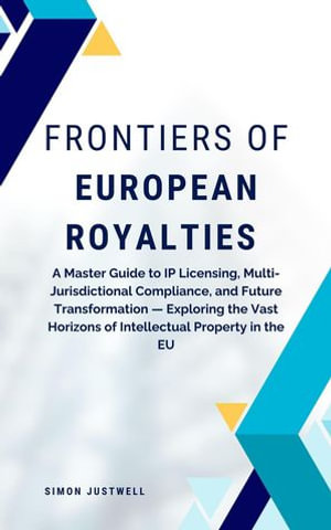Frontiers of European Royalties : A Master Guide to IP Licensing, Multi-Jurisdictional Compliance, and Future Transformation &mdash; Exploring the Vast Horizons of Intellectual Property in the EU - Simon Justwell