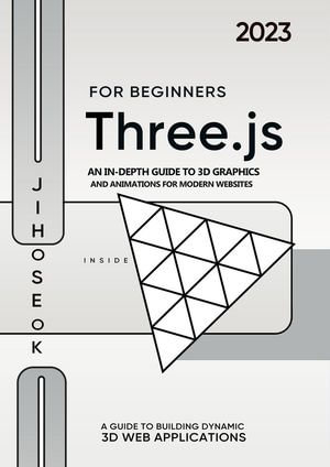 Three.js For Beginners : An In-depth Guide to 3D Graphics and Animations for Modern Websites - Jiho Seok
