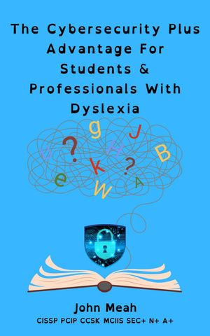 The Cybersecurity Plus Advantage For Students & Professionals With Dyslexia - John Meah
