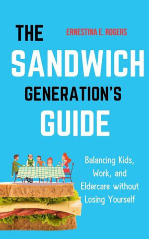 The Sandwich Generation's Guide : Balancing Kids, Work, and Eldercare without Losing Yourself - Ernestina E. Rogers