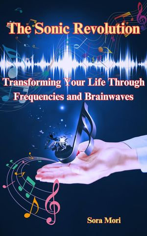 The Sonic Revolution : Transforming Your Life Through Frequencies and Brainwaves - Sora Mori