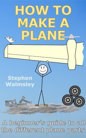 How To Make A Plane: A beginner's guide to all the different plane parts : Kids Flight School Series, #8 - Stephen Walmsley