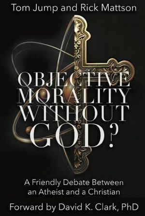 Objective Morality Without God? A Friendly Debate between an Atheist and a Christian - Tom Jump