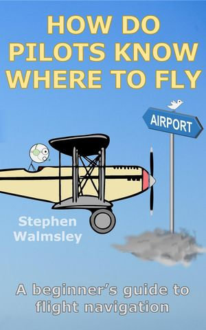 How Do Pilots Know Where To Fly: A beginner's guide to flight navigation : Kids Flight School Series, #4 - Stephen Walmsley