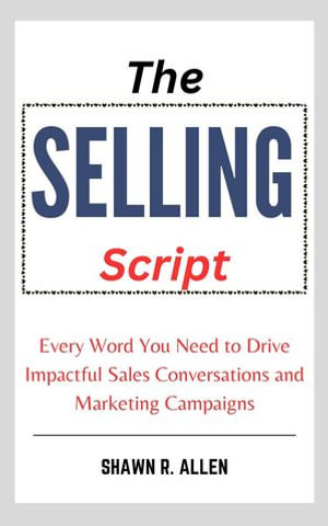 The Selling Script : Every Word You Need to Drive Impactful Sales Conversations and Marketing Campaigns - Shawn R. Allen
