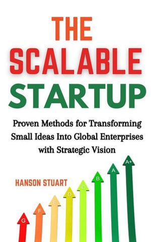 The Scalable Startup : Proven Methods for Transforming Small Ideas into Global Enterprises with Strategic Vision - Hanson Stuart