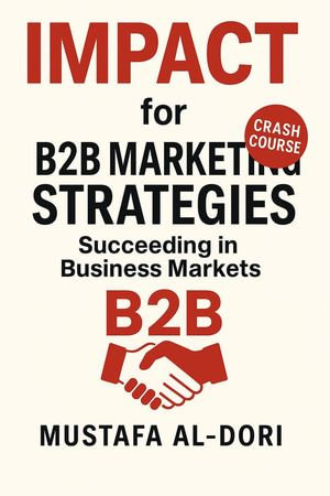 IMPACT for B2B Marketing Strategies: Succeeding in Business Markets : IMPACT Marketing Series: A Complete Courses, #2 - Mustafa Al-Dori