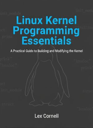 Linux Kernel Programming Essentials : A Practical Guide to Building and Modifying the Kernel - Lex Cornell