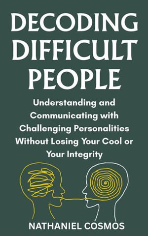 Decoding Difficult People : Understanding and Communicating with Challenging Personalities without Losing Your Cool or Your Integrity - Nathaniel Cosmos