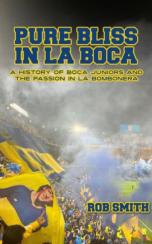 Pure Bliss In La Boca : A History of Boca Juniors and the Passion in La Bombonera - Rob Smith