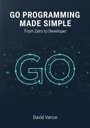 Go Programming Made Simple : From Zero to Developer - David Vance