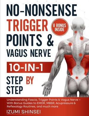 No-Nonsense Trigger Points & Vagus Nerve (10-In-1) : Understanding Fascia, Trigger Points & Vagus Nerve - With Bonus Guides to Emdr, Mbsr, Acupressure & Reflexology Routines, and Much More - Izumi Shinsei