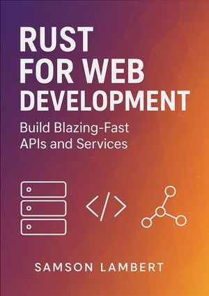 Rust for Web Development : Build Blazing-Fast APIs and Services - Samson Lambert