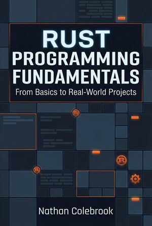 Rust Programming Fundamentals : From Basics to Real-World Projects - Nathan Colebrook