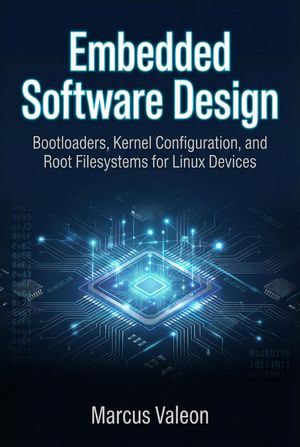 Embedded Software Design: Bootloaders, Kernel Configuration, and Root Filesystems for Linux Devices : Embedded Engineering Essentials - Marcus Valeon