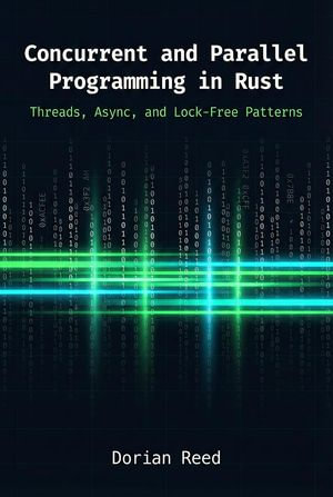 Concurrent and Parallel Programming in Rust: Threads, Async, and Lock-Free Patterns : Modern Systems Programming with Rust - Dorian Reed