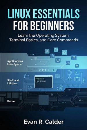 Linux Essentials for Beginners : Learn the Operating System, Terminal Basics, and Core Commands - Evan R. Calder