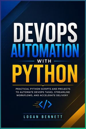 DevOps Automation with Python : Practical Scripts, Pipelines, Cloud Workflows, and Production Automation for Modern DevOps - Logan Bennett