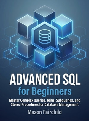 Advanced SQL for Beginners : Master Complex Queries, Joins, Subqueries, and Stored Procedures for Database Management - Mason Fairchild