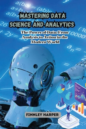 Mastering Data Science and Analytics : The Power of Data: From Analysis to Action in the Modern World - Finnley Harper