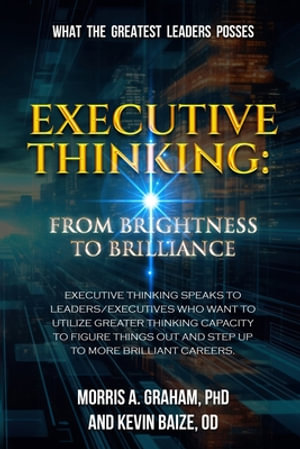 Executive Thinking : From Brightness to Brilliance - PhD Morris A. Graham
